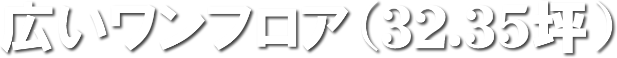 広いワンフロア（32.35坪）